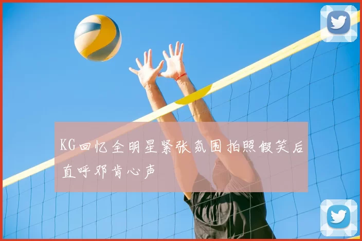 KG回忆全明星紧张氛围拍照假笑后直呼邓肯心声