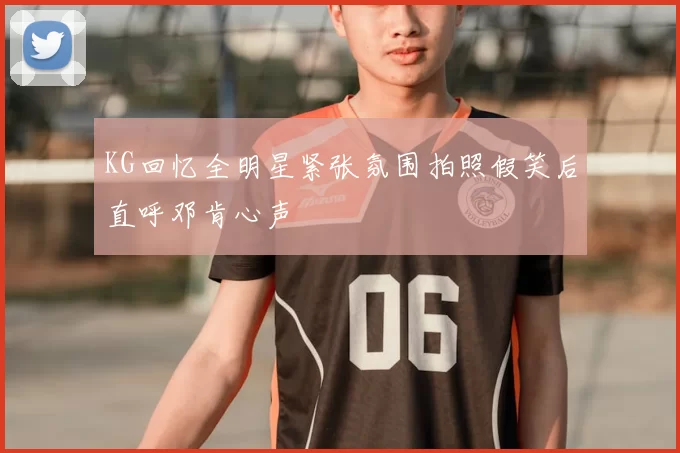 KG回忆全明星紧张氛围拍照假笑后直呼邓肯心声