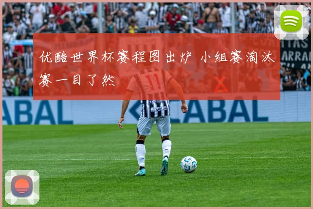 优酷世界杯赛程图出炉 小组赛淘汰赛一目了然