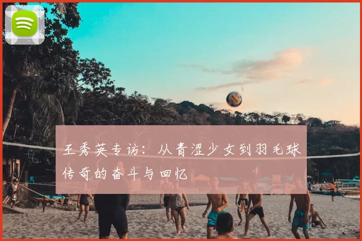 王秀英专访:从青涩少女到羽毛球传奇的奋斗与回忆
