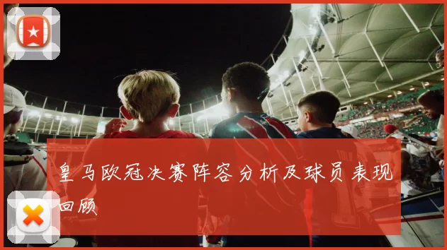 皇马欧冠决赛阵容分析及球员表现回顾