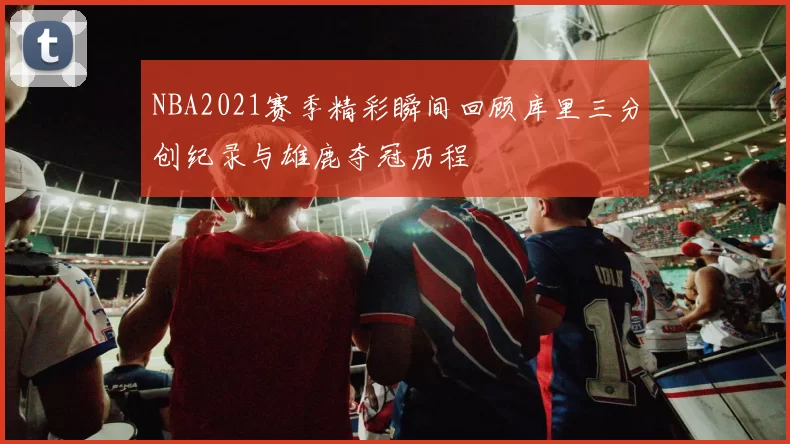 NBA2021赛季精彩瞬间回顾库里三分创纪录与雄鹿夺冠历程
