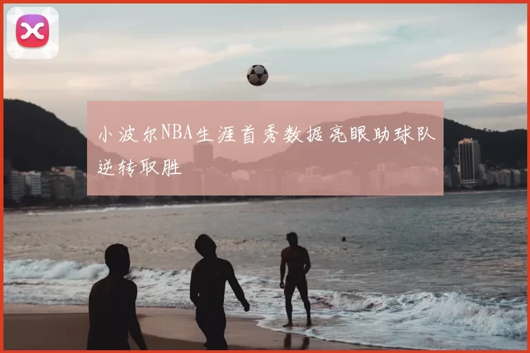 小波尔NBA生涯首秀数据亮眼助球队逆转取胜