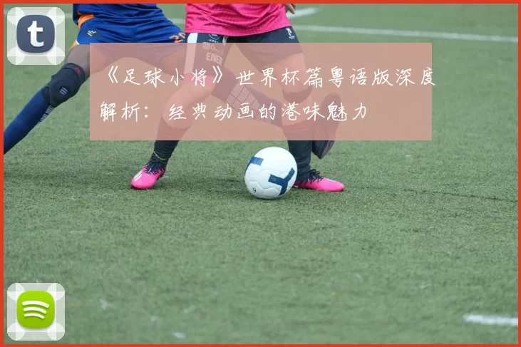 《足球小将》世界杯篇粤语版深度解析：经典动画的港味魅力