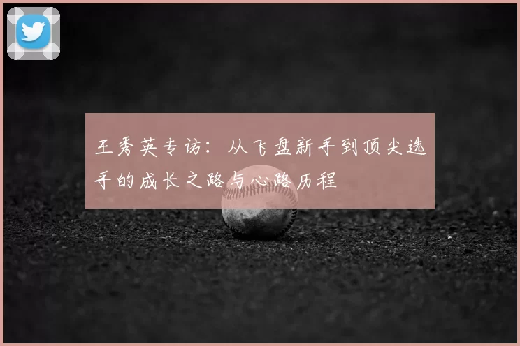 王秀英专访：从飞盘新手到顶尖选手的成长之路与心路历程