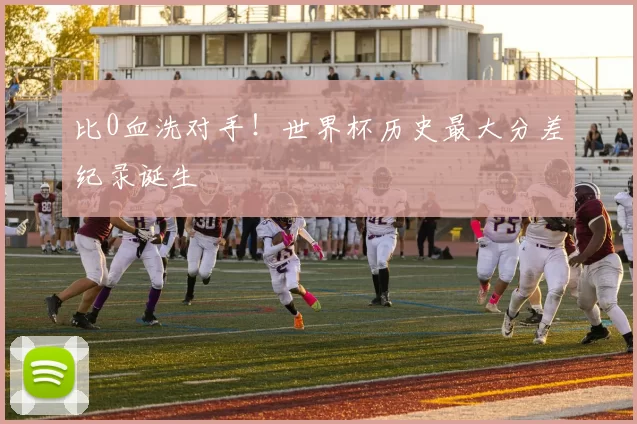 比0血洗对手！世界杯历史最大分差纪录诞生