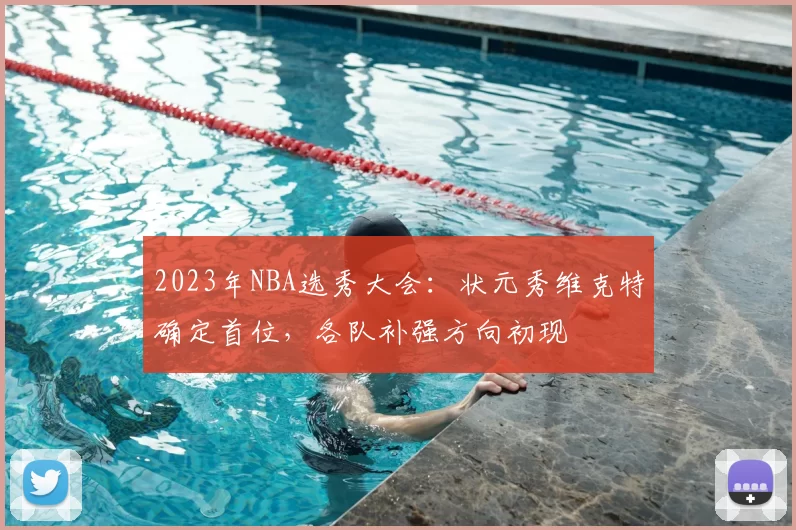 2023年NBA选秀大会：状元秀维克特确定首位，各队补强方向初现