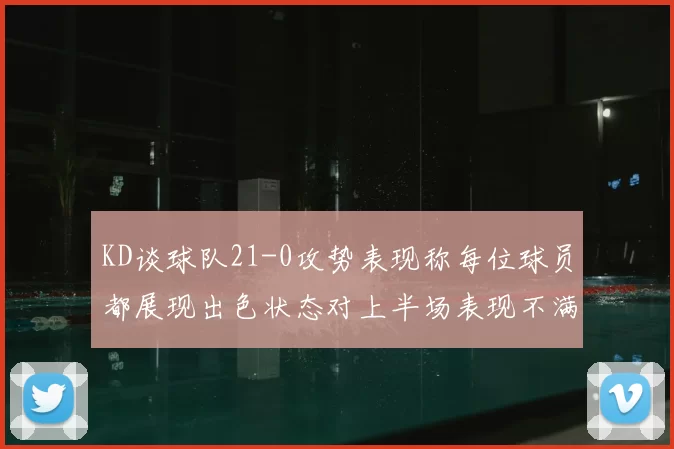 KD谈球队21-0攻势表现称每位球员都展现出色状态对上半场表现不满