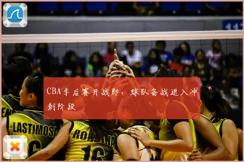 CBA季后赛开战即,球队备战进入冲刺阶段