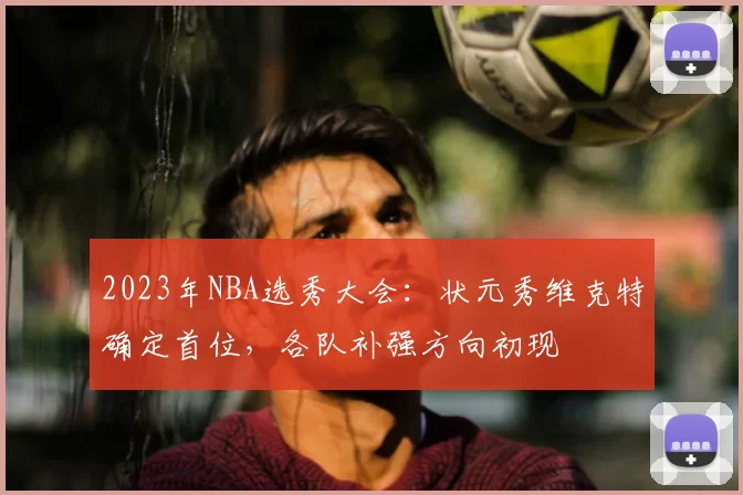 2023年NBA选秀大会：状元秀维克特确定首位，各队补强方向初现