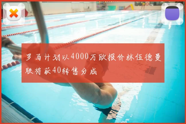 罗马计划以4000万欧报价林伍德曼联将获40转售分成