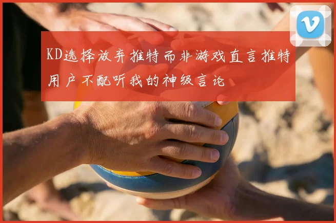 KD选择放弃推特而非游戏直言推特用户不配听我的神级言论