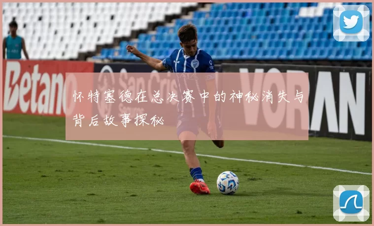 怀特塞德在总决赛中的神秘消失与背后故事探秘