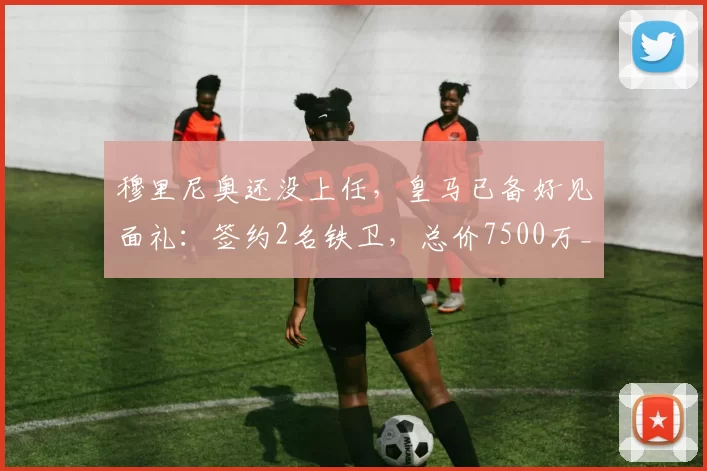 穆里尼奥还没上任,皇马已备好见面礼:签约2名铁卫,总价7500万_弗里斯_科纳特_欧冠