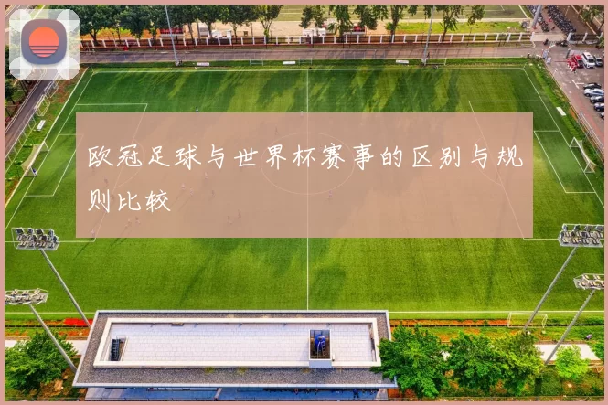欧冠足球与世界杯赛事的区别与规则比较