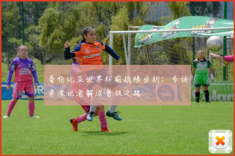 哥伦比亚世界杯前战绩分析：专访资深记者解读晋级之路