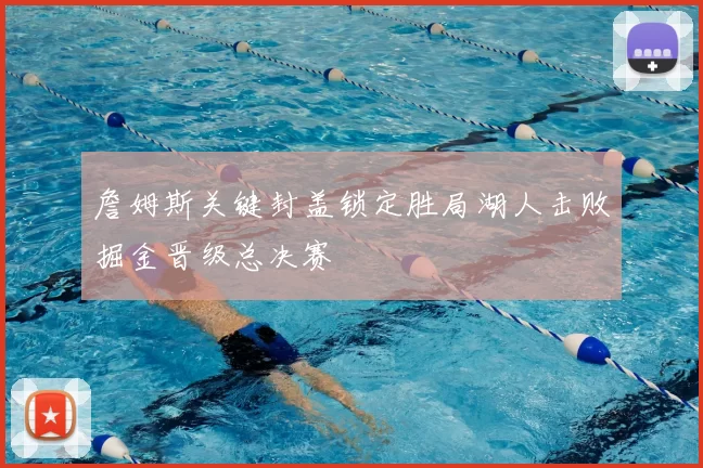 詹姆斯关键封盖锁定胜局湖人击败掘金晋级总决赛