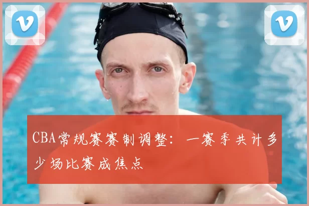 CBA常规赛赛制调整：一赛季共计多少场比赛成焦点