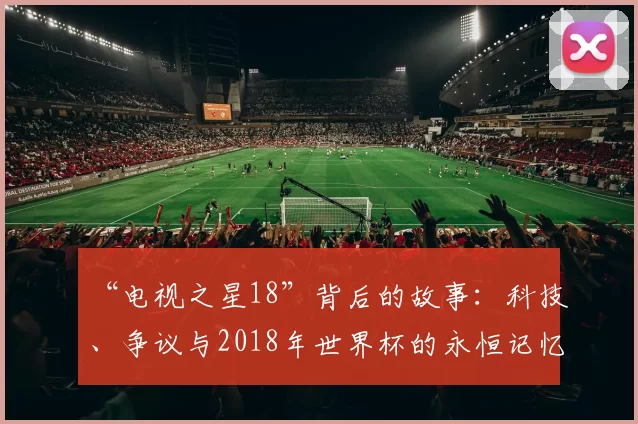 “电视之星18”背后的故事：科技、争议与2018年世界杯的永恒记忆