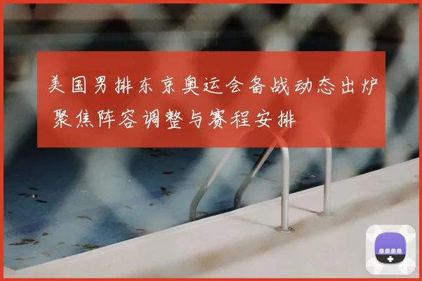 美国男排东京奥运会备战动态出炉 聚焦阵容调整与赛程安排