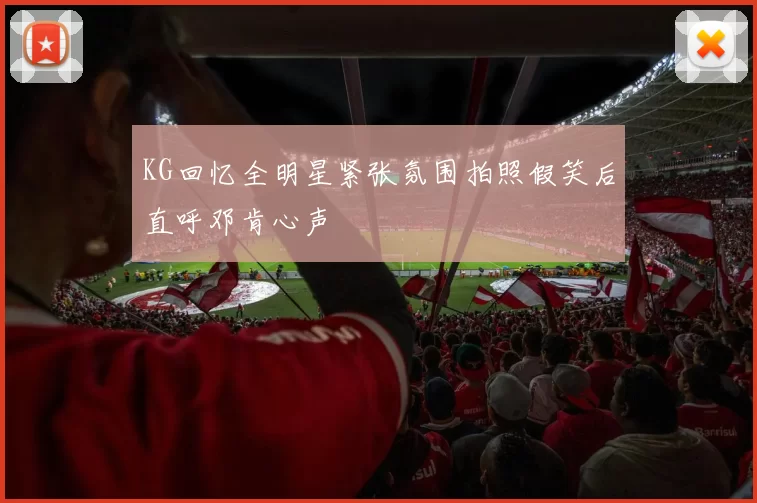 KG回忆全明星紧张氛围拍照假笑后直呼邓肯心声