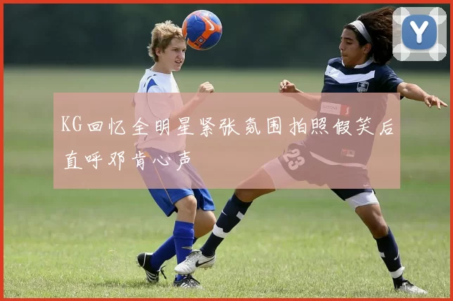 KG回忆全明星紧张氛围拍照假笑后直呼邓肯心声