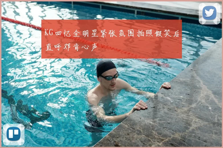 KG回忆全明星紧张氛围拍照假笑后直呼邓肯心声