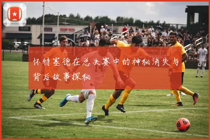 怀特塞德在总决赛中的神秘消失与背后故事探秘