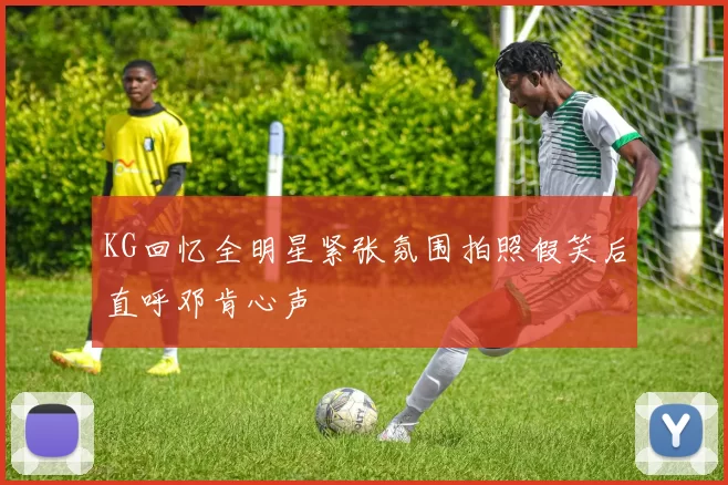 KG回忆全明星紧张氛围拍照假笑后直呼邓肯心声