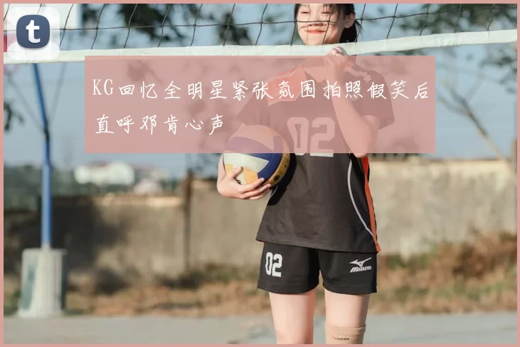 KG回忆全明星紧张氛围拍照假笑后直呼邓肯心声
