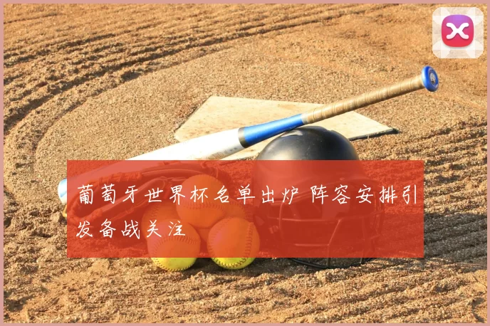 葡萄牙世界杯名单出炉 阵容安排引发备战关注