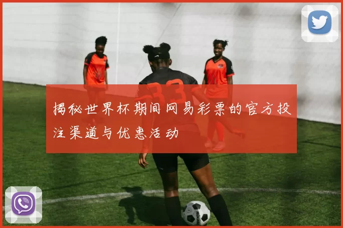 揭秘世界杯期间网易彩票的官方投注渠道与优惠活动