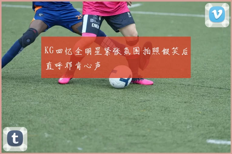 KG回忆全明星紧张氛围拍照假笑后直呼邓肯心声