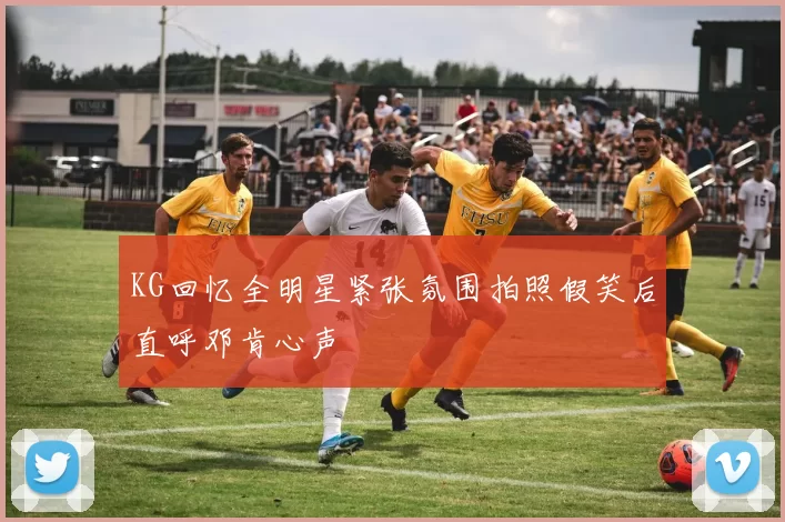 KG回忆全明星紧张氛围拍照假笑后直呼邓肯心声