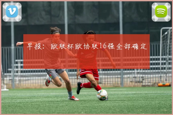 早报：欧联杯欧协联16强全部确定
