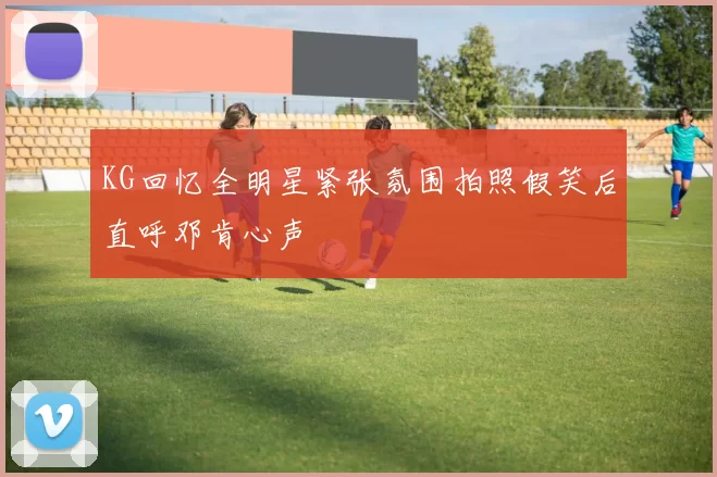 KG回忆全明星紧张氛围拍照假笑后直呼邓肯心声