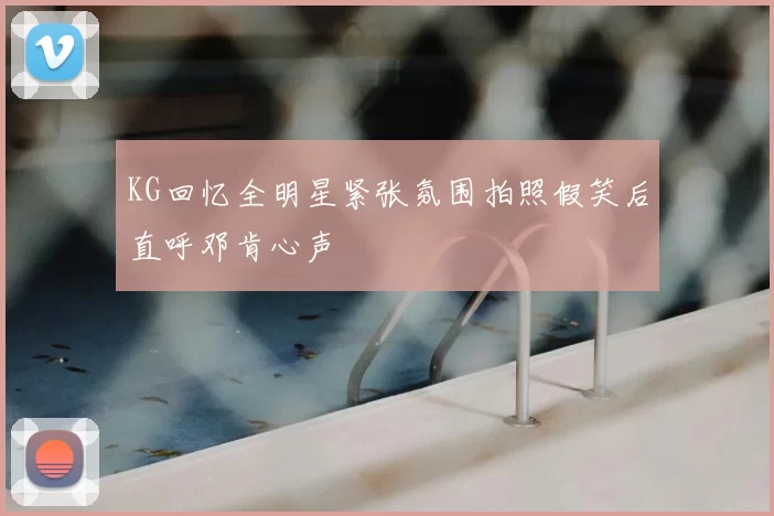 KG回忆全明星紧张氛围拍照假笑后直呼邓肯心声