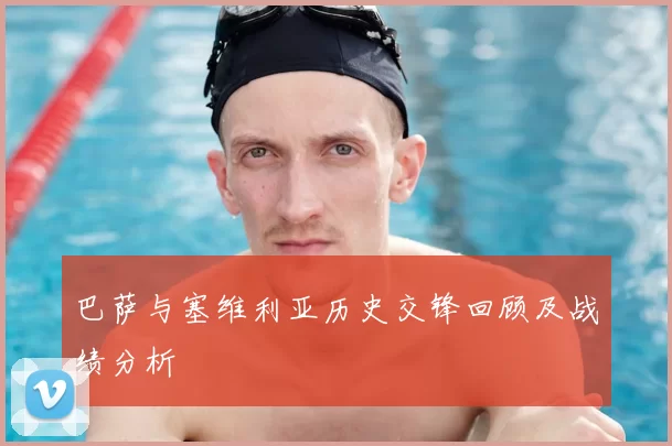巴萨与塞维利亚历史交锋回顾及战绩分析