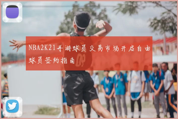 NBA2K21手游球员交易市场开启自由球员签约指南