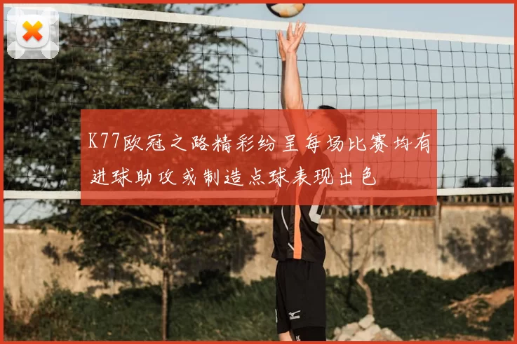 K77欧冠之路精彩纷呈每场比赛均有进球助攻或制造点球表现出色