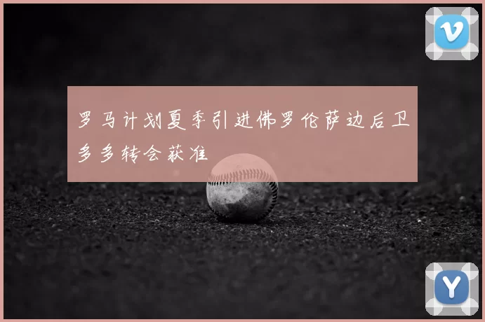 罗马计划夏季引进佛罗伦萨边后卫多多转会获准