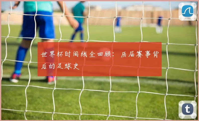 世界杯时间线全回顾：历届赛事背后的足球史