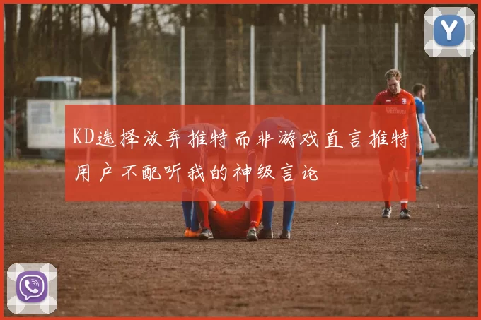 KD选择放弃推特而非游戏直言推特用户不配听我的神级言论