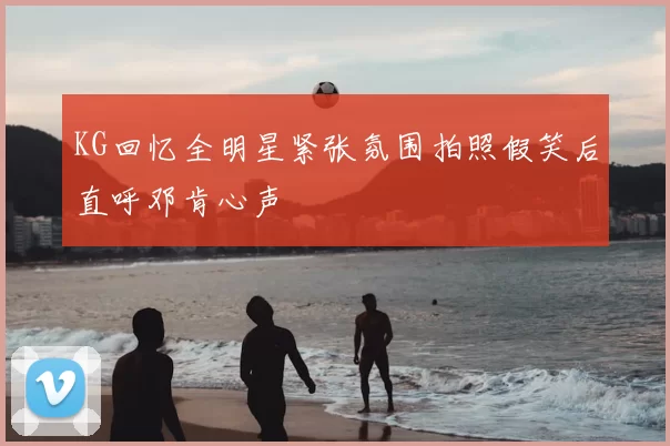 KG回忆全明星紧张氛围拍照假笑后直呼邓肯心声