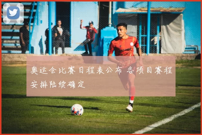 奥运会比赛日程表公布 各项目赛程安排陆续确定
