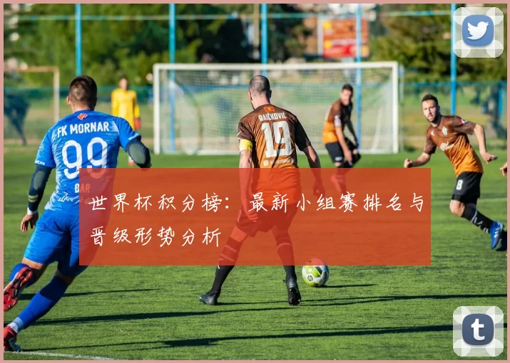 世界杯积分榜：最新小组赛排名与晋级形势分析