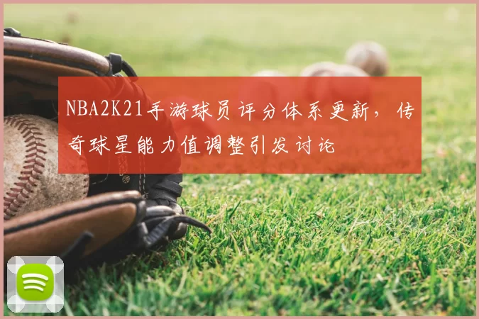 NBA2K21手游球员评分体系更新，传奇球星能力值调整引发讨论