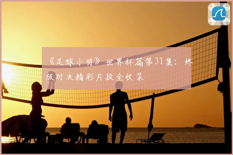 《足球小将》世界杯篇第31集：终极对决精彩片段全收录