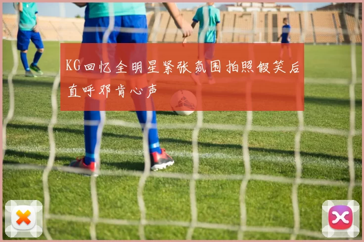KG回忆全明星紧张氛围拍照假笑后直呼邓肯心声