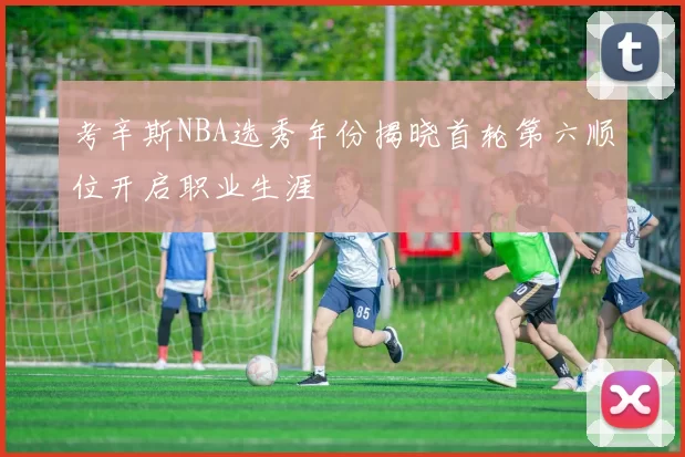 考辛斯NBA选秀年份揭晓首轮第六顺位开启职业生涯